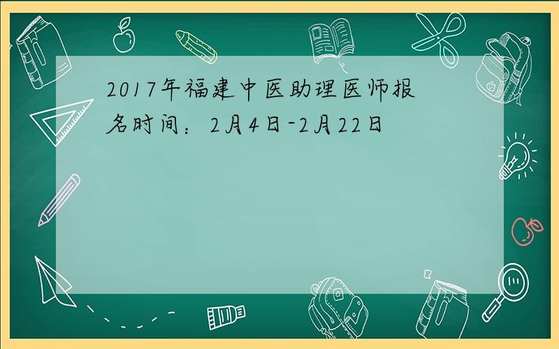 2017年福建中医助理医师报名时间：2月4日-2月22日