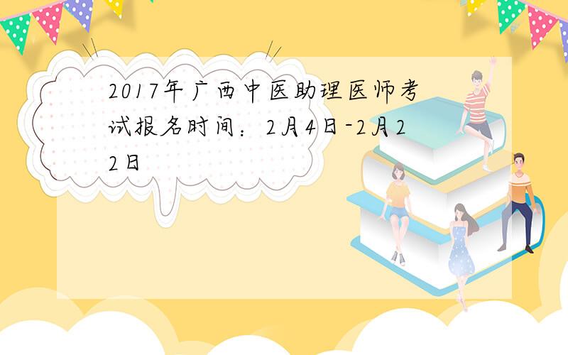 2017年广西中医助理医师考试报名时间：2月4日-2月22日