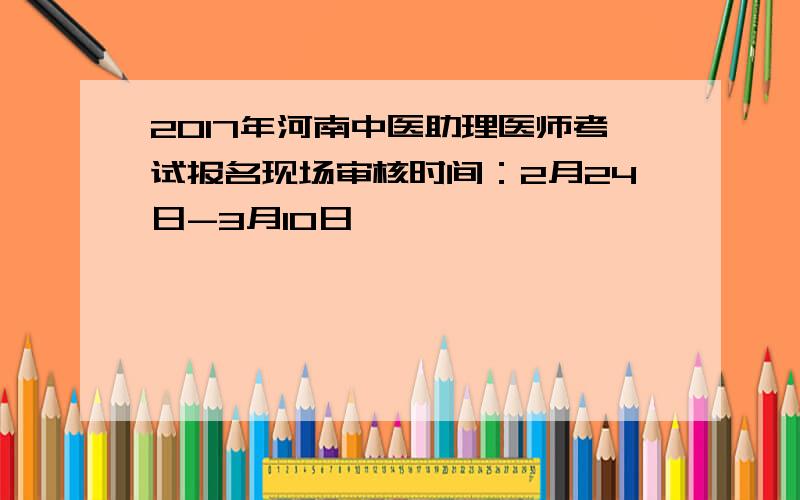 2017年河南中医助理医师考试报名现场审核时间：2月24日-3月10日