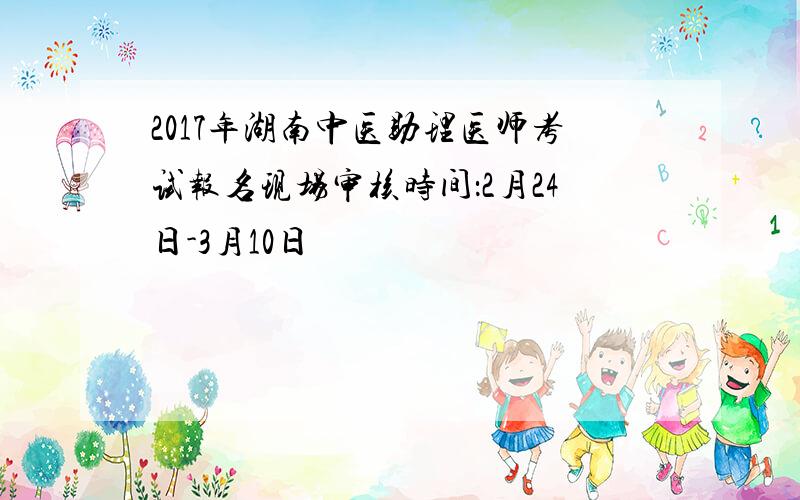2017年湖南中医助理医师考试报名现场审核时间：2月24日-3月10日