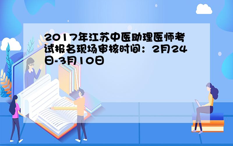 2017年江苏中医助理医师考试报名现场审核时间：2月24日-3月10日