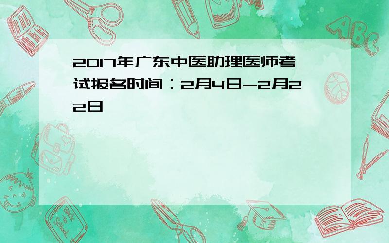 2017年广东中医助理医师考试报名时间：2月4日-2月22日