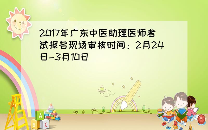 2017年广东中医助理医师考试报名现场审核时间：2月24日-3月10日