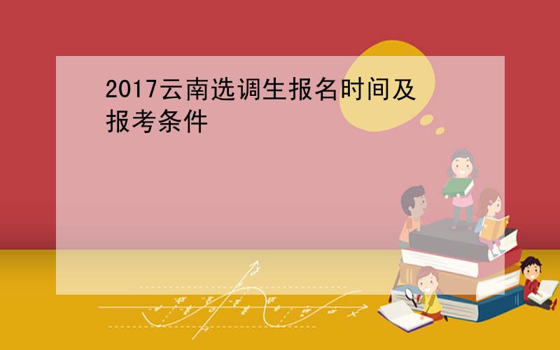 2017云南选调生报名时间及报考条件