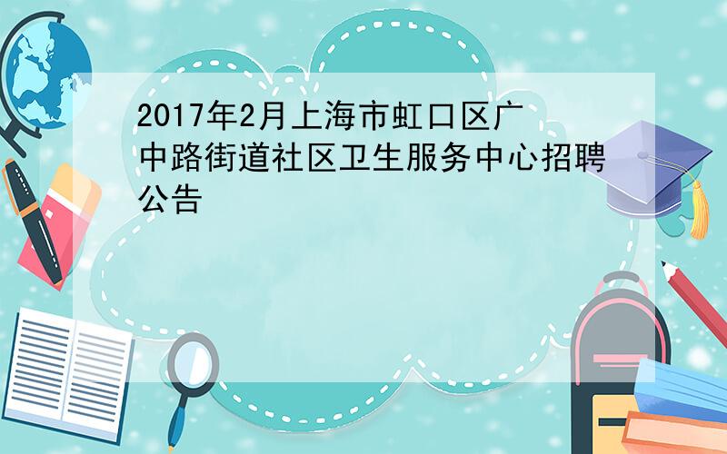 2017年2月上海市虹口区广中路街道社区卫生服务中心招聘公告