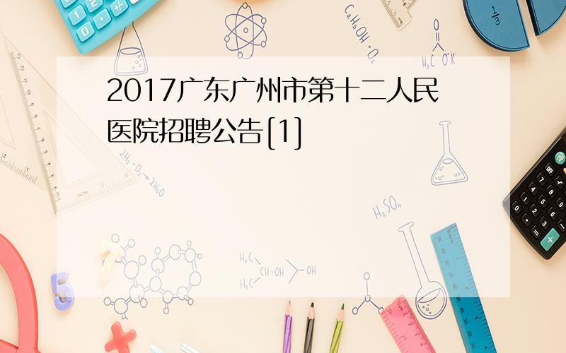 2017广东广州市第十二人民医院招聘公告[1]