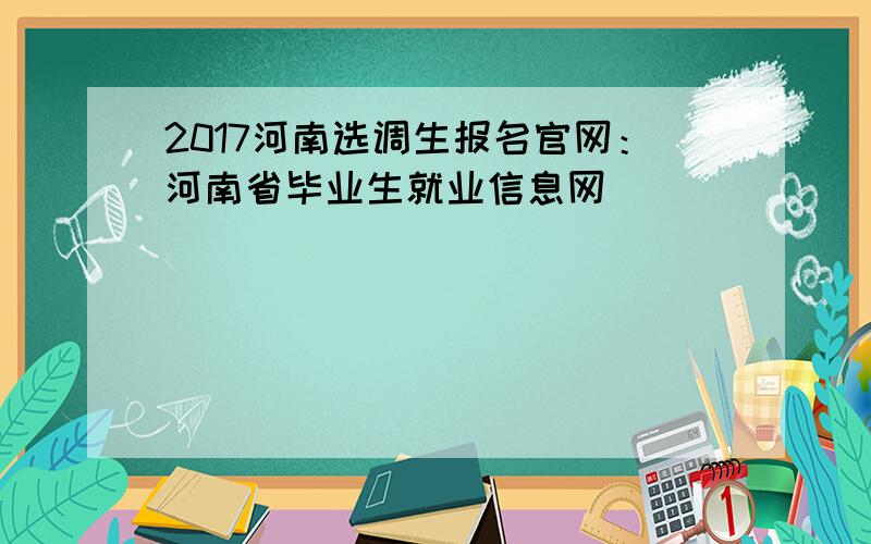 2017河南选调生报名官网：河南省毕业生就业信息网