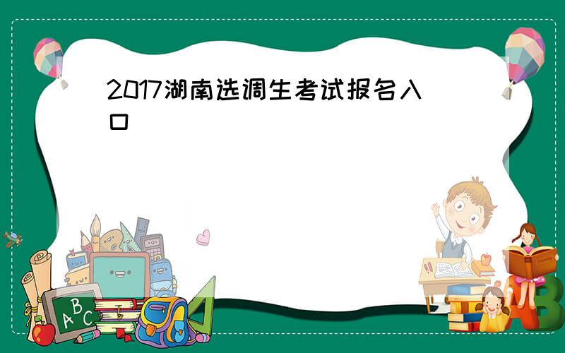 2017湖南选调生考试报名入口