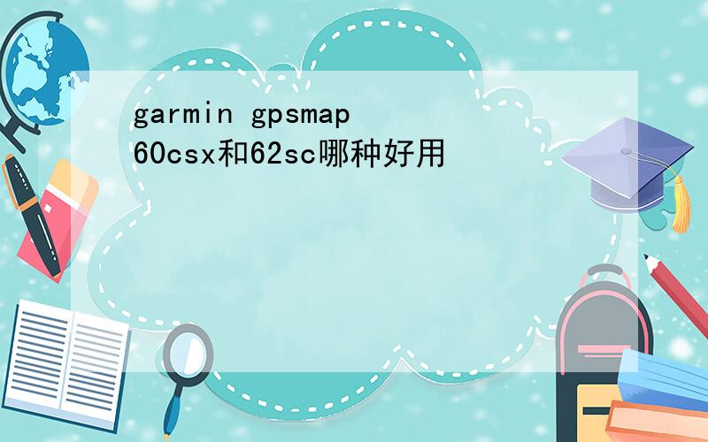 garmin gpsmap 60csx和62sc哪种好用