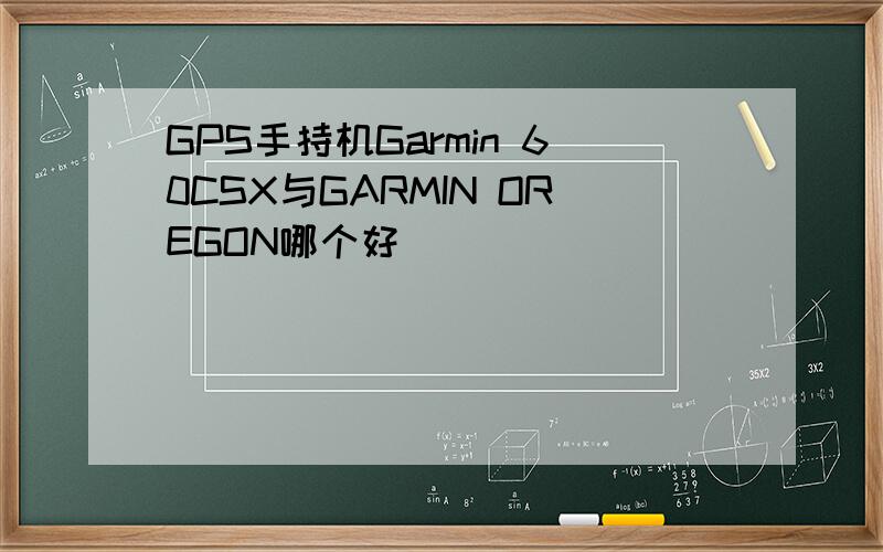 GPS手持机Garmin 60CSX与GARMIN OREGON哪个好