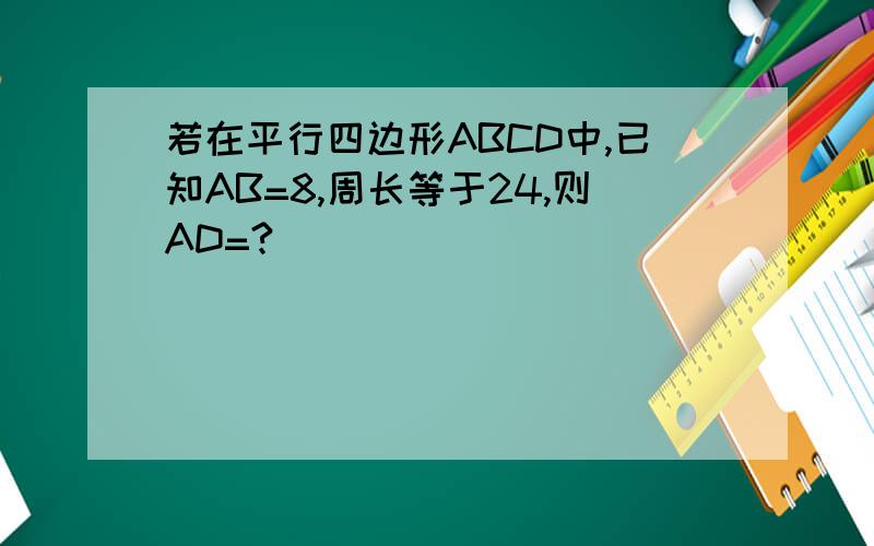 若在平行四边形ABCD中,已知AB=8,周长等于24,则AD=?