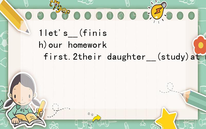 1let's__(finish)our homework first.2their daughter__(study)at no.1 junior high school.3 —__your broth__(like) animals?
