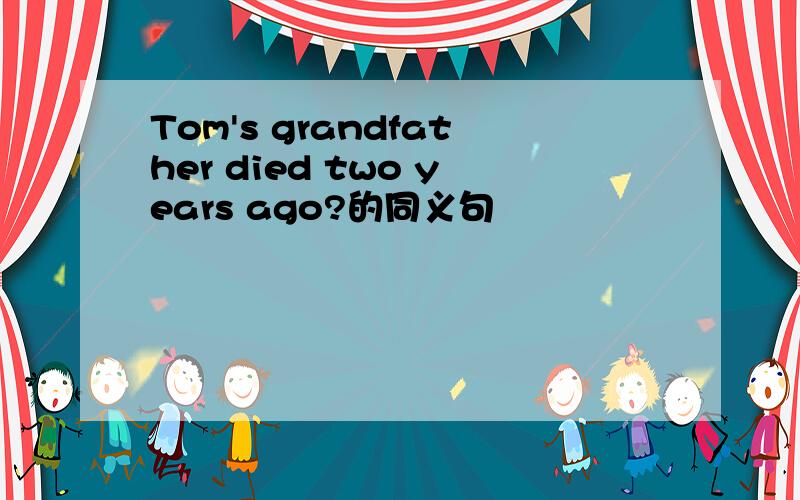 Tom's grandfather died two years ago?的同义句