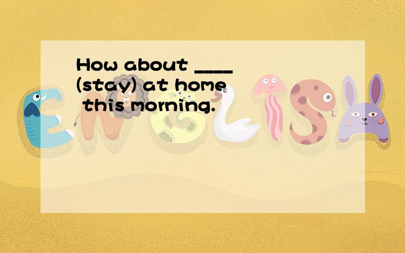 How about ____(stay) at home this morning.