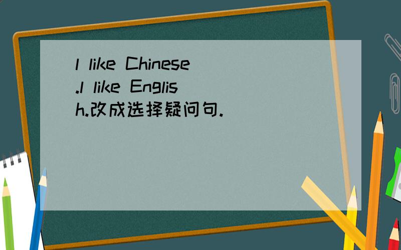 l like Chinese.l like English.改成选择疑问句.