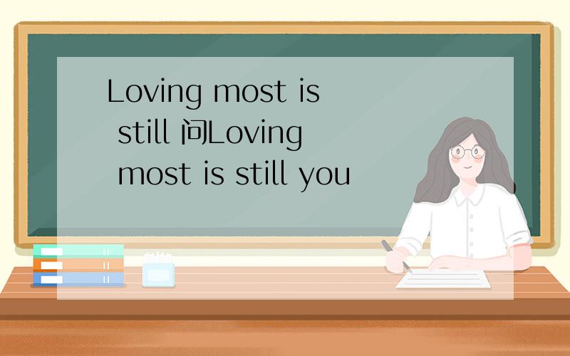 Loving most is still 问Loving most is still you