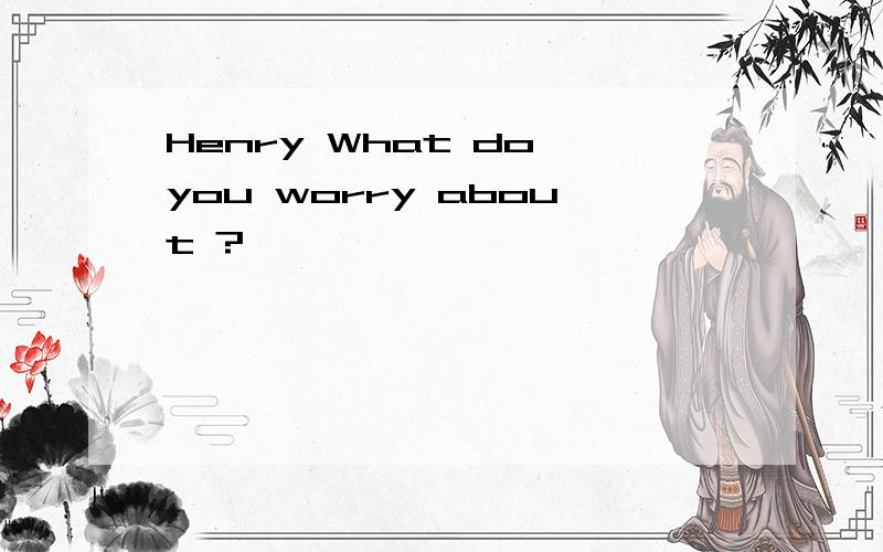 Henry What do you worry about ?