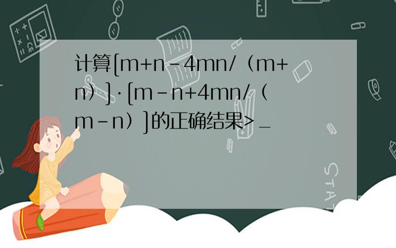 计算[m+n-4mn/（m+n）]·[m-n+4mn/（m-n）]的正确结果>_