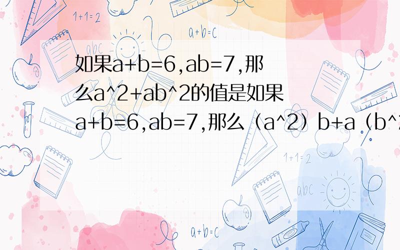 如果a+b=6,ab=7,那么a^2+ab^2的值是如果a+b=6,ab=7,那么（a^2）b+a（b^2）的值是