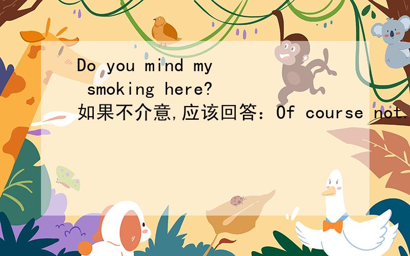 Do you mind my smoking here?如果不介意,应该回答：Of course not.但是,Are you sure you don't mind lending me your car?如果不介意的话,是回答of course还是of course not?