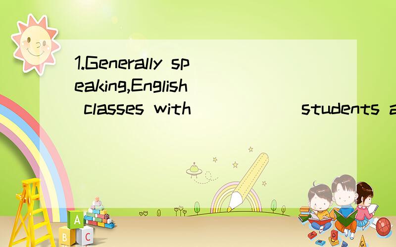 1.Generally speaking,English classes with _____ students are better .Because _____ students will have chances to practise speaking.A.less;less B.many;fewer C.fewer;more D.less;more2.Japan is lovated to the east of China.(划线提问,划线“to the