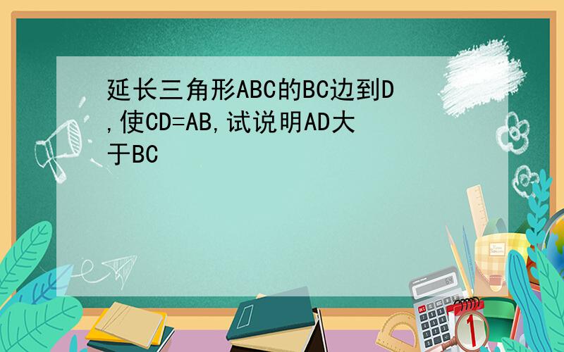 延长三角形ABC的BC边到D,使CD=AB,试说明AD大于BC