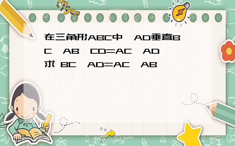 在三角形ABC中,AD垂直BC,AB*CD=AC*AD 求 BC*AD=AC*AB