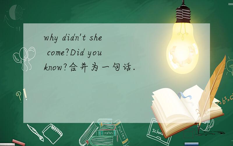 why didn't she come?Did you know?合并为一句话.