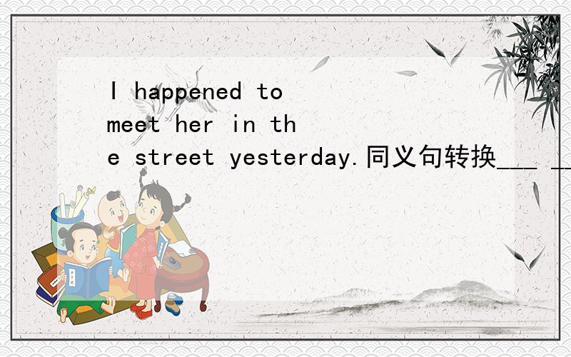 I happened to meet her in the street yesterday.同义句转换___ ___ ___ i met her in the strett yesterday.