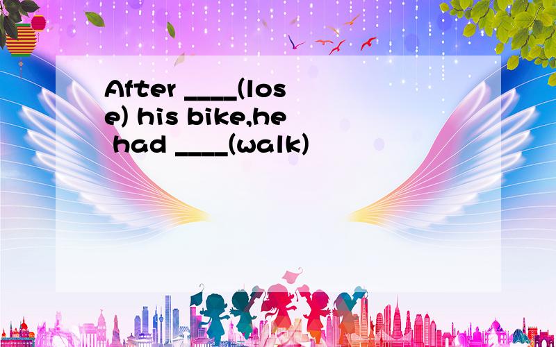 After ____(lose) his bike,he had ____(walk)