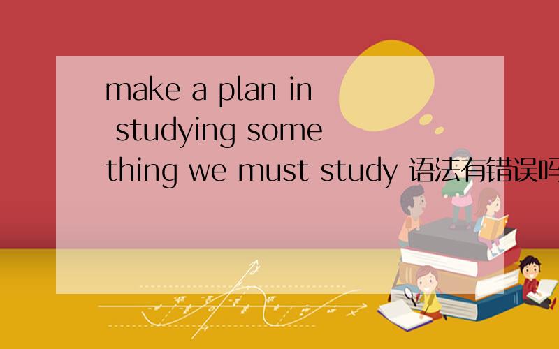make a plan in studying something we must study 语法有错误吗?
