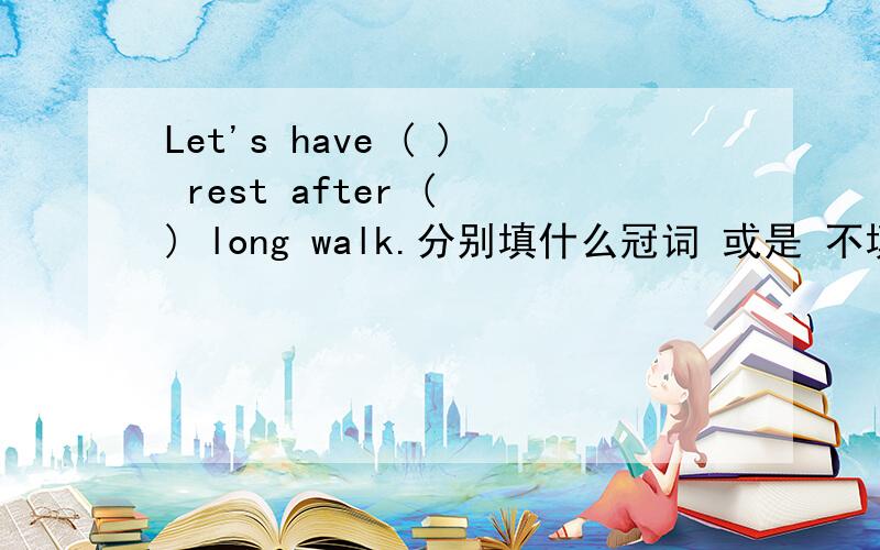 Let's have ( ) rest after ( ) long walk.分别填什么冠词 或是 不填?