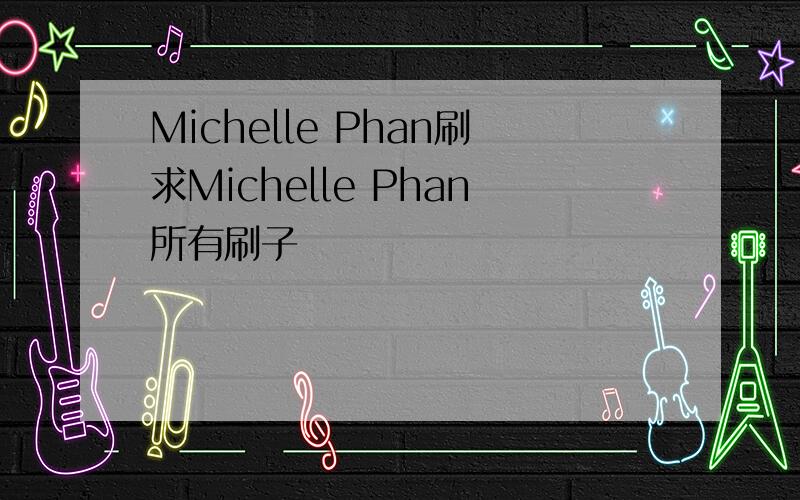 Michelle Phan刷求Michelle Phan所有刷子