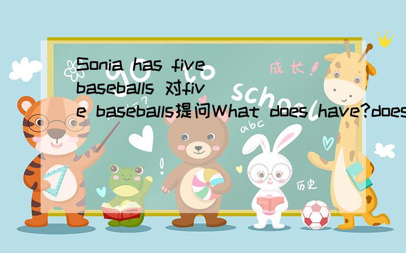Sonia has fivebaseballs 对five baseballs提问What does have?does前面三个空