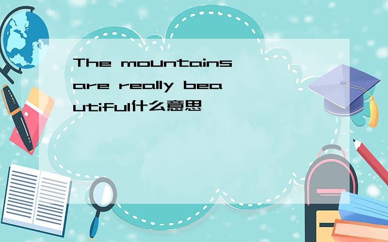 The mountains are really beautiful什么意思