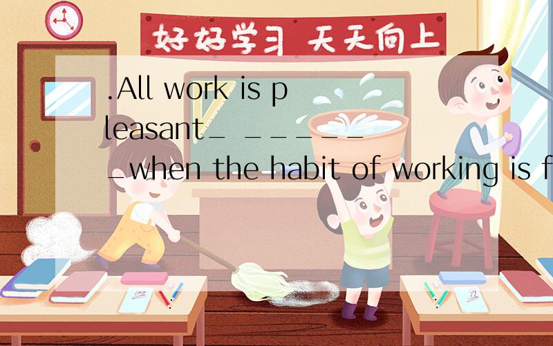 .All work is pleasant_ ______when the habit of working is formed. A. done B. doing C. to do.All work is pleasant_ ______when the habit of working is formed.   A. done          B. doing          C. to do           D. to be doneC不定式的主动表