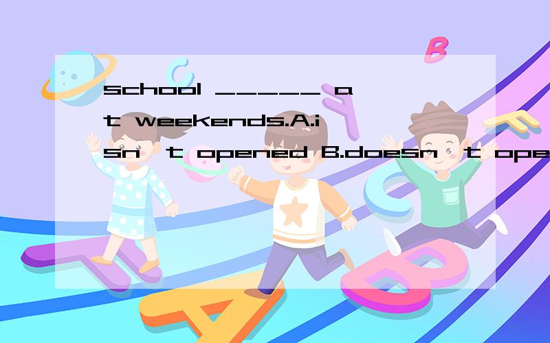 school _____ at weekends.A.isn't opened B.doesn't open 选哪个?