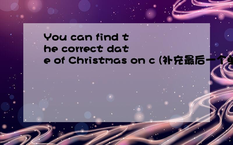 You can find the correct date of Christmas on c (补充最后一个单词