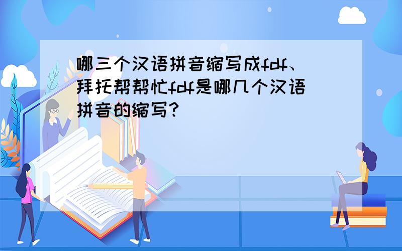 哪三个汉语拼音缩写成fdf、拜托帮帮忙fdf是哪几个汉语拼音的缩写?