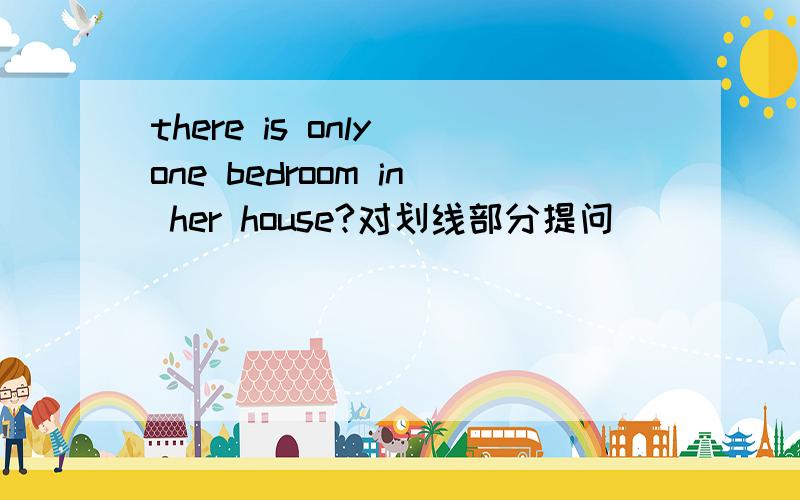 there is only one bedroom in her house?对划线部分提问