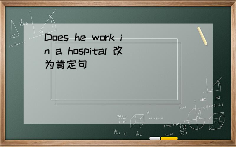 Does he work in a hospital 改为肯定句