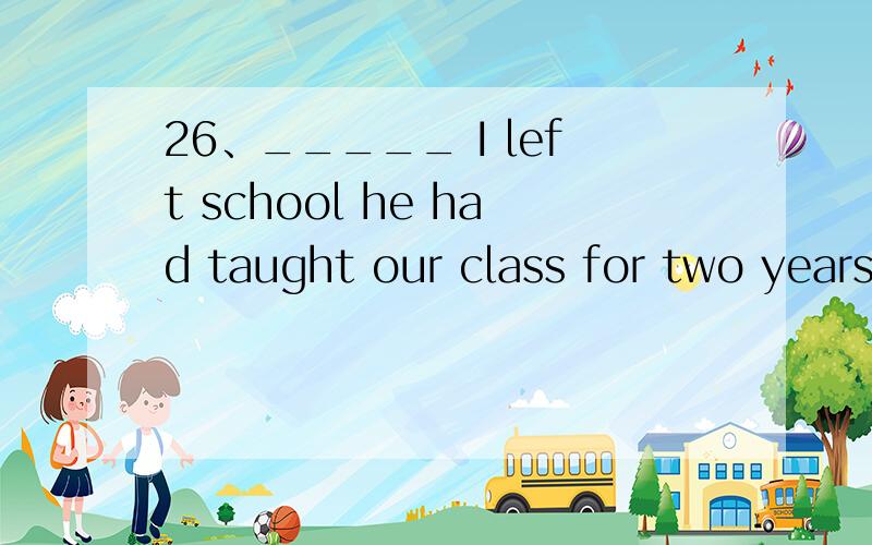 26、_____ I left school he had taught our class for two years.A Whenever B The moment C By the time D Since 这里的C和D应该怎样选择..有点压力...