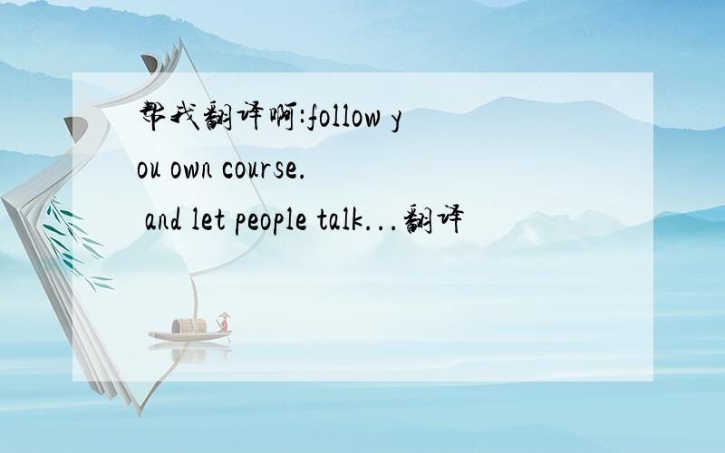 帮我翻译啊:follow you own course. and let people talk...翻译