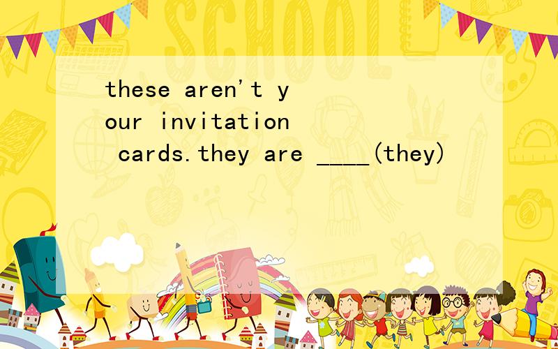 these aren't your invitation cards.they are ____(they)