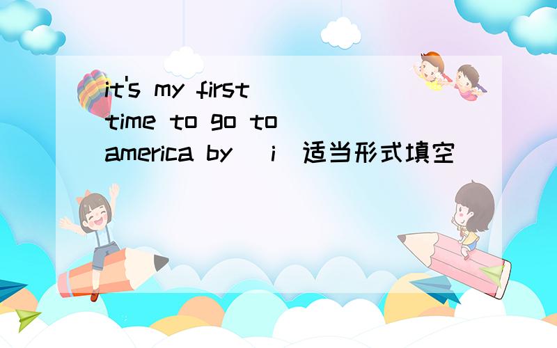 it's my first time to go to america by (i)适当形式填空