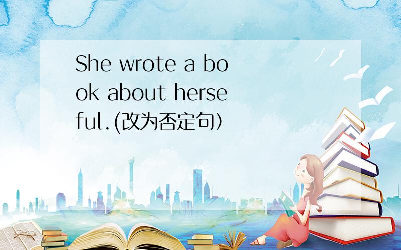 She wrote a book about herseful.(改为否定句）
