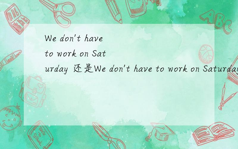 We don't have to work on Saturday 还是We don't have to work on SaturdaysWe don't have classes on Saturday.还是We don't have classes on Saturdays.
