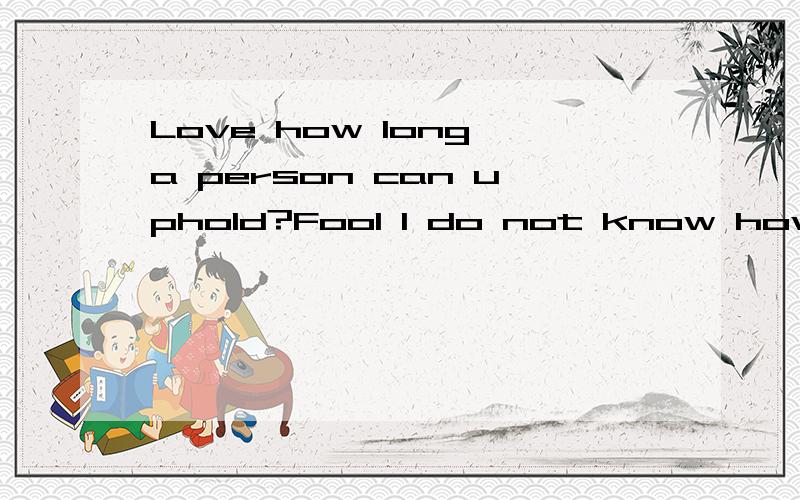 Love how long a person can uphold?Fool I do not know how long I can love you ~