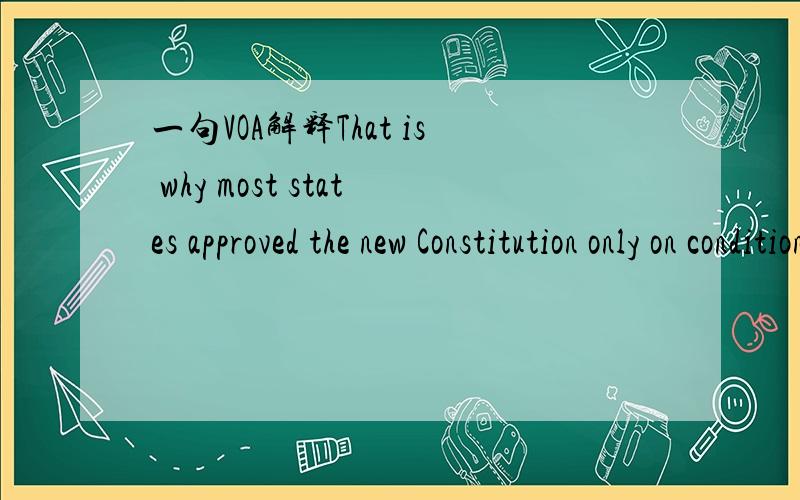 一句VOA解释That is why most states approved the new Constitution only on condition that a Bill of Rights would be added.only on conditin……这里很迷惑,因为它的意思不明白,所以它接着的that从句后面的意思也显得有点