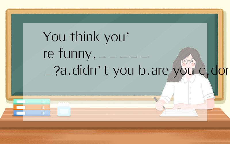 You think you’re funny,______?a.didn’t you b.are you c.don’t you d.do you 答案是的为什么?